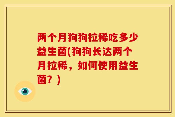 两个月狗狗拉稀吃多少益生菌(狗狗长达两个月拉稀，如何使用益生菌？)