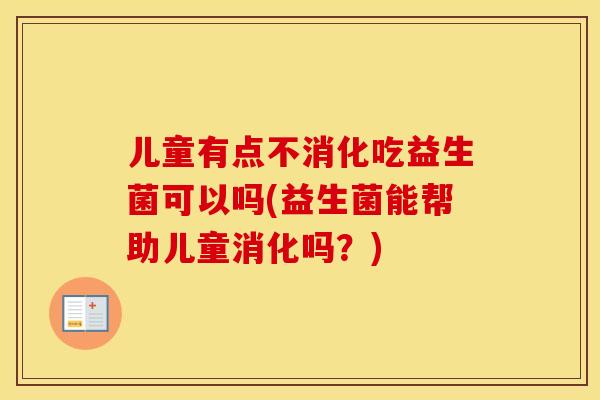 儿童有点不消化吃益生菌可以吗(益生菌能帮助儿童消化吗？)