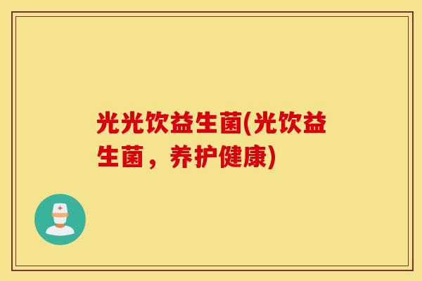 光光饮益生菌(光饮益生菌，养护健康)