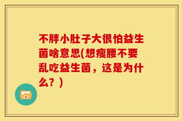 不胖小肚子大很怕益生菌啥意思(想瘦腰不要乱吃益生菌，这是为什么？)