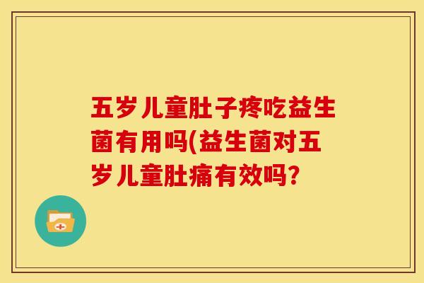 五岁儿童肚子疼吃益生菌有用吗(益生菌对五岁儿童肚痛有效吗? 五岁儿童肚子疼吃益生菌有用吗(益生菌对五岁儿童肚痛有效吗?