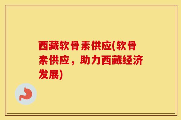 西藏软骨素供应(软骨素供应，助力西藏经济发展)