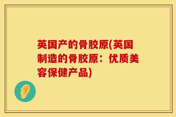 英国产的骨胶原(英国制造的骨胶原：优质美容保健产品)