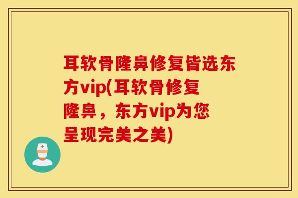 耳软骨隆鼻修复皆选东方vip(耳软骨修复隆鼻，东方vip为您呈现完美之美)