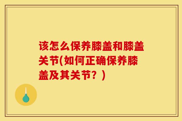该怎么保养膝盖和膝盖关节(如何正确保养膝盖及其关节?) 该怎么保养膝盖和膝盖关节(如何正确保养膝盖及其关节?)