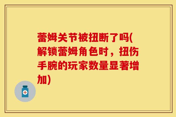蕾姆关节被扭断了吗(解锁蕾姆角色时，扭伤手腕的玩家数量显著增加)