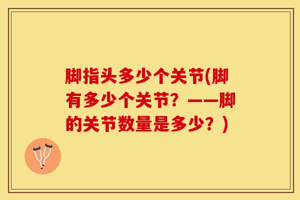 脚指头多少个关节(脚有多少个关节？——脚的关节数量是多少？)