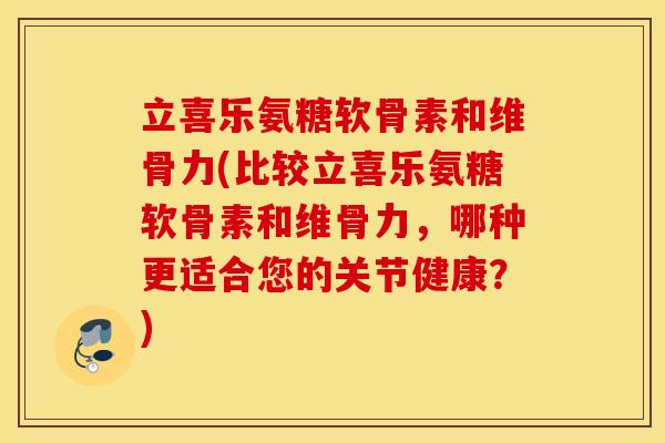 立喜乐氨糖软骨素和维骨力(比较立喜乐氨糖软骨素和维骨力，哪种更适合您的关节健康？)