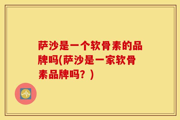 萨沙是一个软骨素的品牌吗(萨沙是一家软骨素品牌吗？)