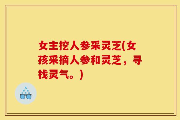女主挖人参采灵芝(女孩采摘人参和灵芝，寻找灵气。)