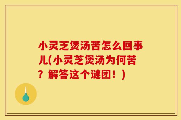 小灵芝煲汤苦怎么回事儿(小灵芝煲汤为何苦？解答这个谜团！)