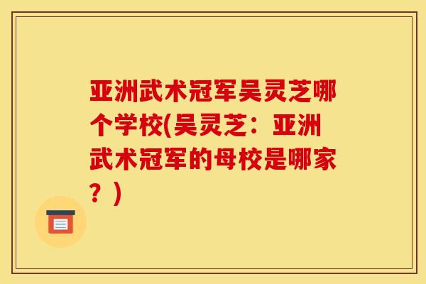亚洲武术冠军吴灵芝哪个学校(吴灵芝：亚洲武术冠军的母校是哪家？)