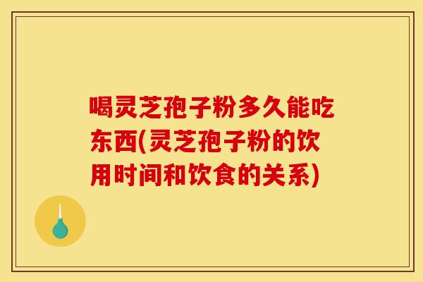 喝灵芝孢子粉多久能吃东西(灵芝孢子粉的饮用时间和饮食的关系)