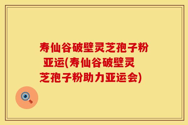 寿仙谷破壁灵芝孢子粉 亚运(寿仙谷破壁灵芝孢子粉助力亚运会)