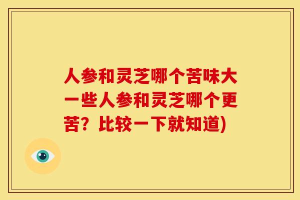 人参和灵芝哪个苦味大一些人参和灵芝哪个更苦？比较一下就知道)