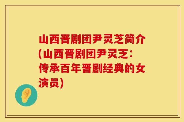 山西晋剧团尹灵芝简介(山西晋剧团尹灵芝：传承百年晋剧经典的女演员)