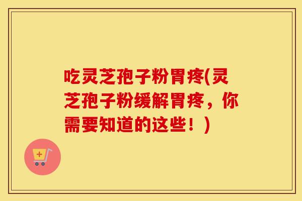 吃灵芝孢子粉胃疼(灵芝孢子粉缓解胃疼，你需要知道的这些！)