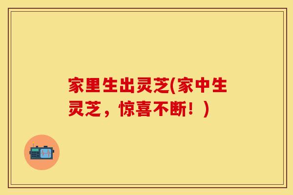 家里生出灵芝(家中生灵芝，惊喜不断！)