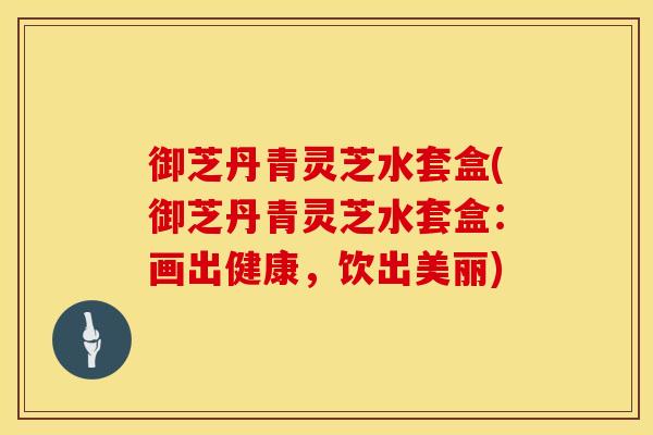 御芝丹青灵芝水套盒(御芝丹青灵芝水套盒：画出健康，饮出美丽)