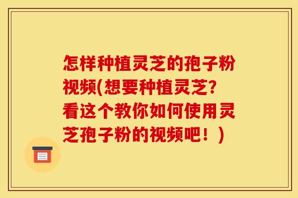 怎样种植灵芝的孢子粉视频(想要种植灵芝？看这个教你如何使用灵芝孢子粉的视频吧！)