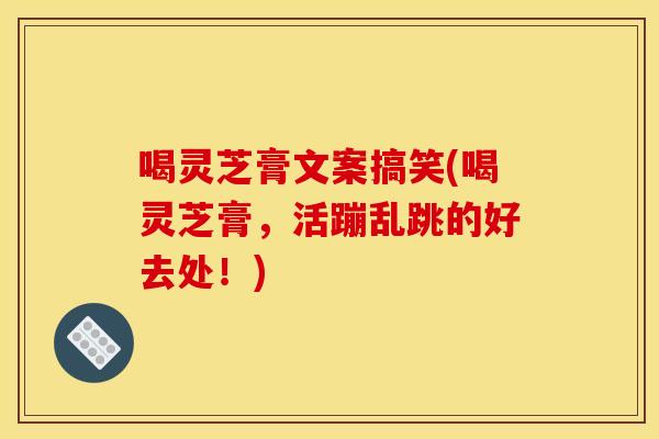 喝灵芝膏文案搞笑(喝灵芝膏，活蹦乱跳的好去处！)