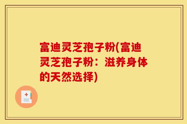 富迪灵芝孢子粉(富迪灵芝孢子粉：滋养身体的天然选择)
