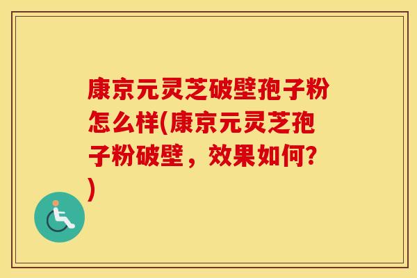 康京元灵芝破壁孢子粉怎么样(康京元灵芝孢子粉破壁，效果如何？)