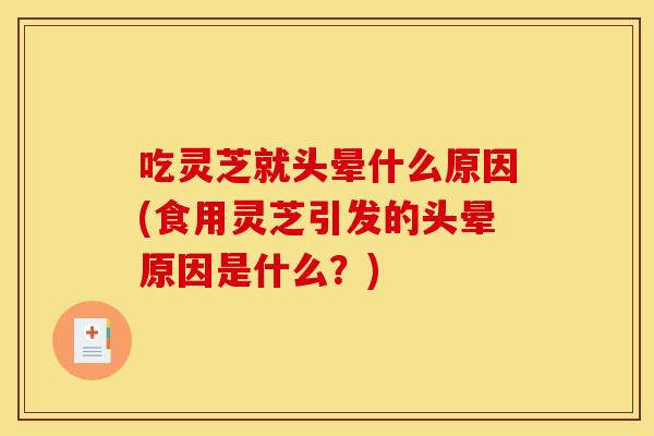 吃灵芝就头晕什么原因(食用灵芝引发的头晕原因是什么？)
