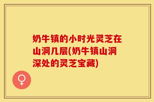 奶牛镇的小时光灵芝在山洞几层(奶牛镇山洞深处的灵芝宝藏)