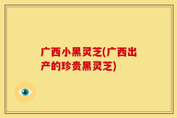 广西小黑灵芝(广西出产的珍贵黑灵芝)