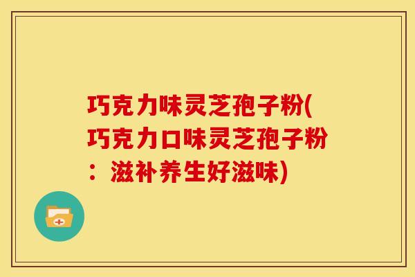 巧克力味灵芝孢子粉(巧克力口味灵芝孢子粉：滋补养生好滋味)