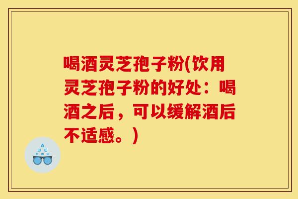 喝酒灵芝孢子粉(饮用灵芝孢子粉的好处：喝酒之后，可以缓解酒后不适感。)
