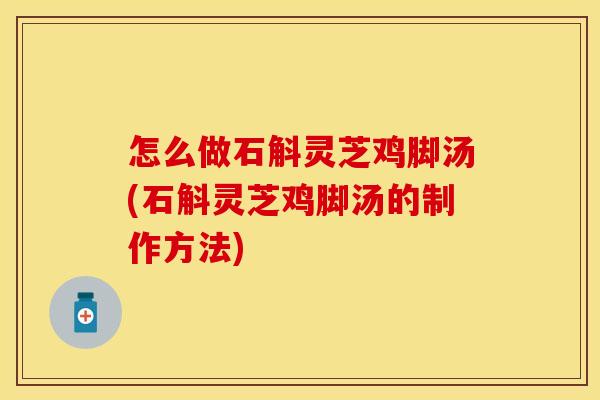 怎么做石斛灵芝鸡脚汤(石斛灵芝鸡脚汤的制作方法)