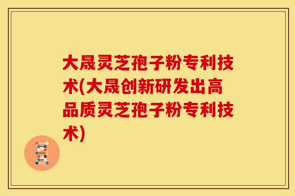 大晟灵芝孢子粉专利技术(大晟创新研发出高品质灵芝孢子粉专利技术)
