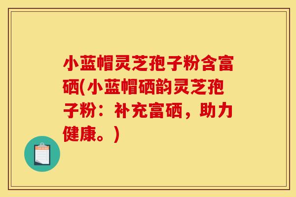 小蓝帽灵芝孢子粉含富硒(小蓝帽硒韵灵芝孢子粉：补充富硒，助力健康。)