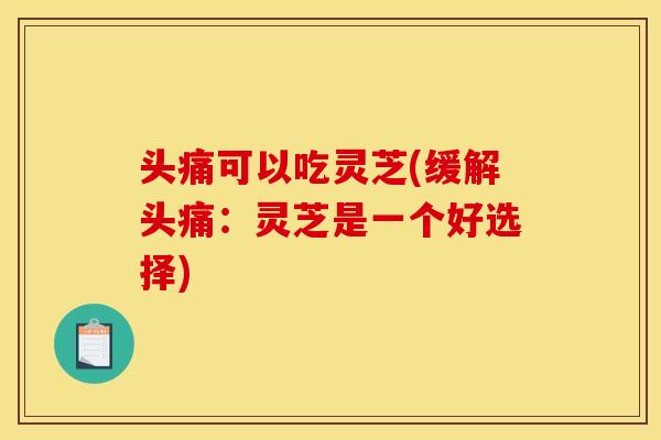 头痛可以吃灵芝(缓解头痛：灵芝是一个好选择)