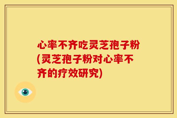 心率不齐吃灵芝孢子粉(灵芝孢子粉对心率不齐的疗效研究)