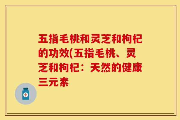 五指毛桃和灵芝和枸杞的功效(五指毛桃、灵芝和枸杞：天然的健康三元素