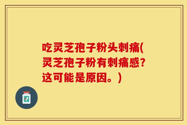 吃灵芝孢子粉头刺痛(灵芝孢子粉有刺痛感？这可能是原因。)