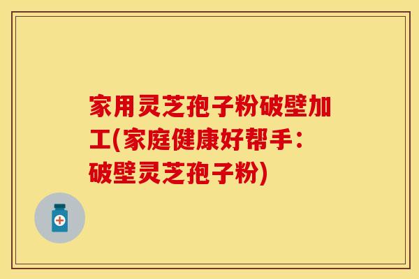 家用灵芝孢子粉破壁加工(家庭健康好帮手：破壁灵芝孢子粉)