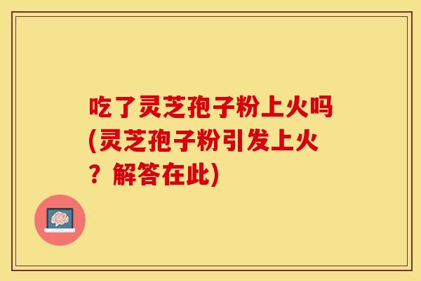 吃了灵芝孢子粉上火吗(灵芝孢子粉引发上火？解答在此)