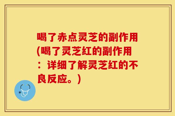 喝了赤点灵芝的副作用(喝了灵芝红的副作用：详细了解灵芝红的不良反应。)