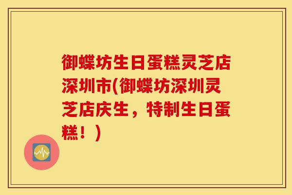 御蝶坊生日蛋糕灵芝店深圳市(御蝶坊深圳灵芝店庆生，特制生日蛋糕！)