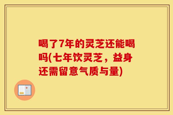 喝了7年的灵芝还能喝吗(七年饮灵芝，益身还需留意气质与量)