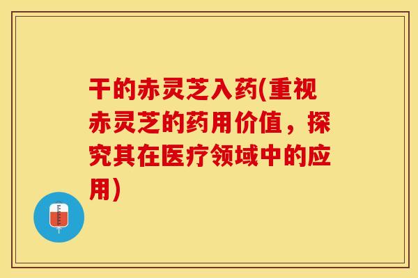干的赤灵芝入药(重视赤灵芝的药用价值，探究其在医疗领域中的应用)