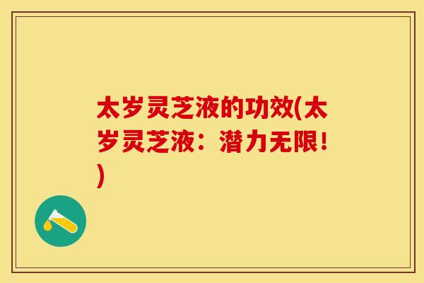 太岁灵芝液的功效(太岁灵芝液：潜力无限！)