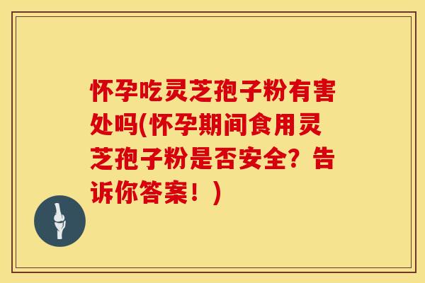 怀孕吃灵芝孢子粉有害处吗(怀孕期间食用灵芝孢子粉是否安全？告诉你答案！)