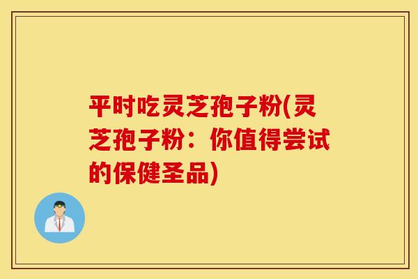 平时吃灵芝孢子粉(灵芝孢子粉：你值得尝试的保健圣品)
