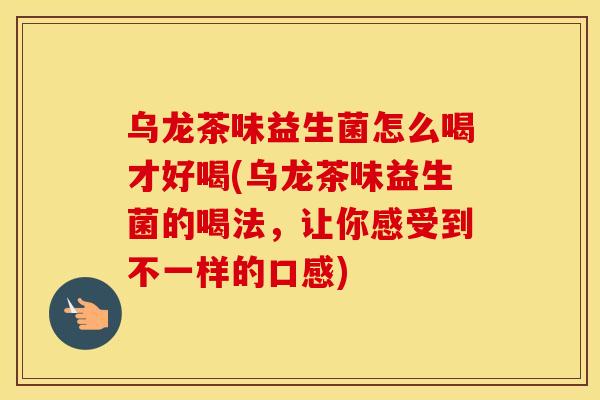 乌龙茶味益生菌怎么喝才好喝(乌龙茶味益生菌的喝法，让你感受到不一样的口感)