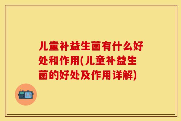 儿童补益生菌有什么好处和作用(儿童补益生菌的好处及作用详解)